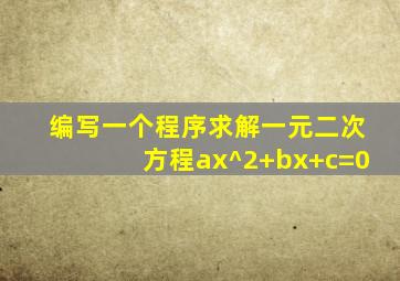 编写一个程序求解一元二次方程ax^2+bx+c=0